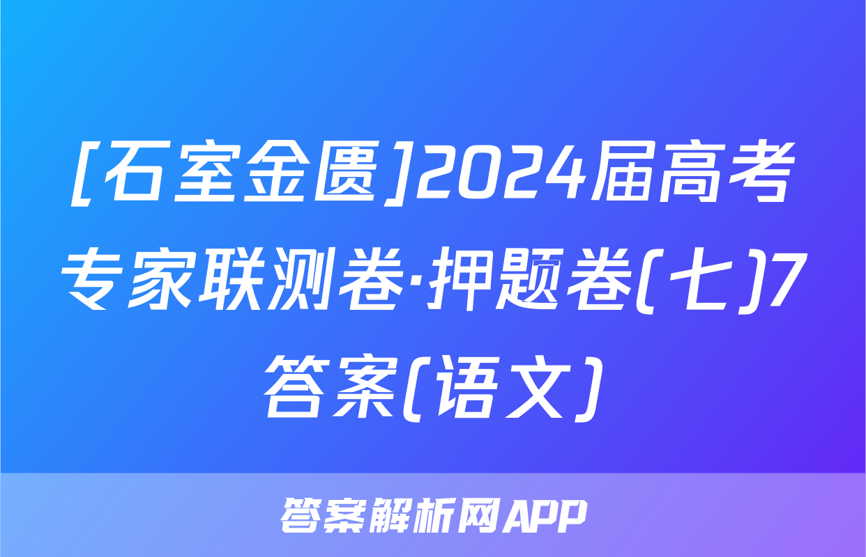 [石室金匮]2024届高考专家联测卷·押题卷(七)7答案(语文)