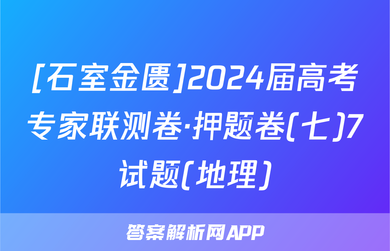 [石室金匮]2024届高考专家联测卷·押题卷(七)7试题(地理)