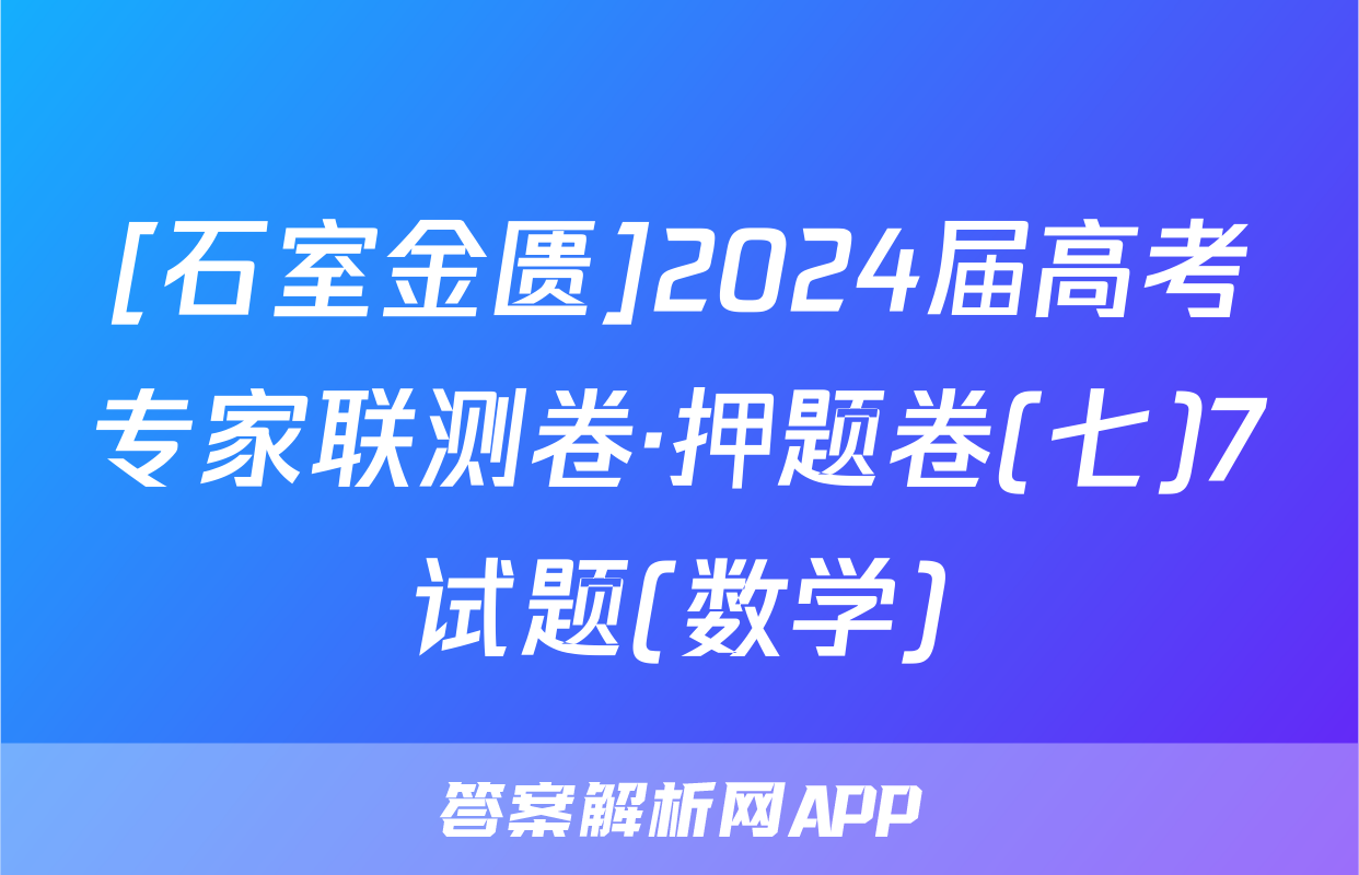 [石室金匮]2024届高考专家联测卷·押题卷(七)7试题(数学)