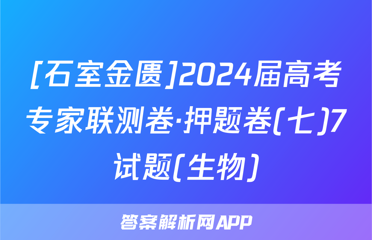 [石室金匮]2024届高考专家联测卷·押题卷(七)7试题(生物)