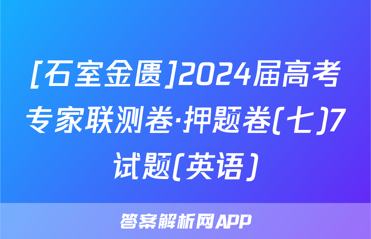 [石室金匮]2024届高考专家联测卷·押题卷(七)7试题(英语)