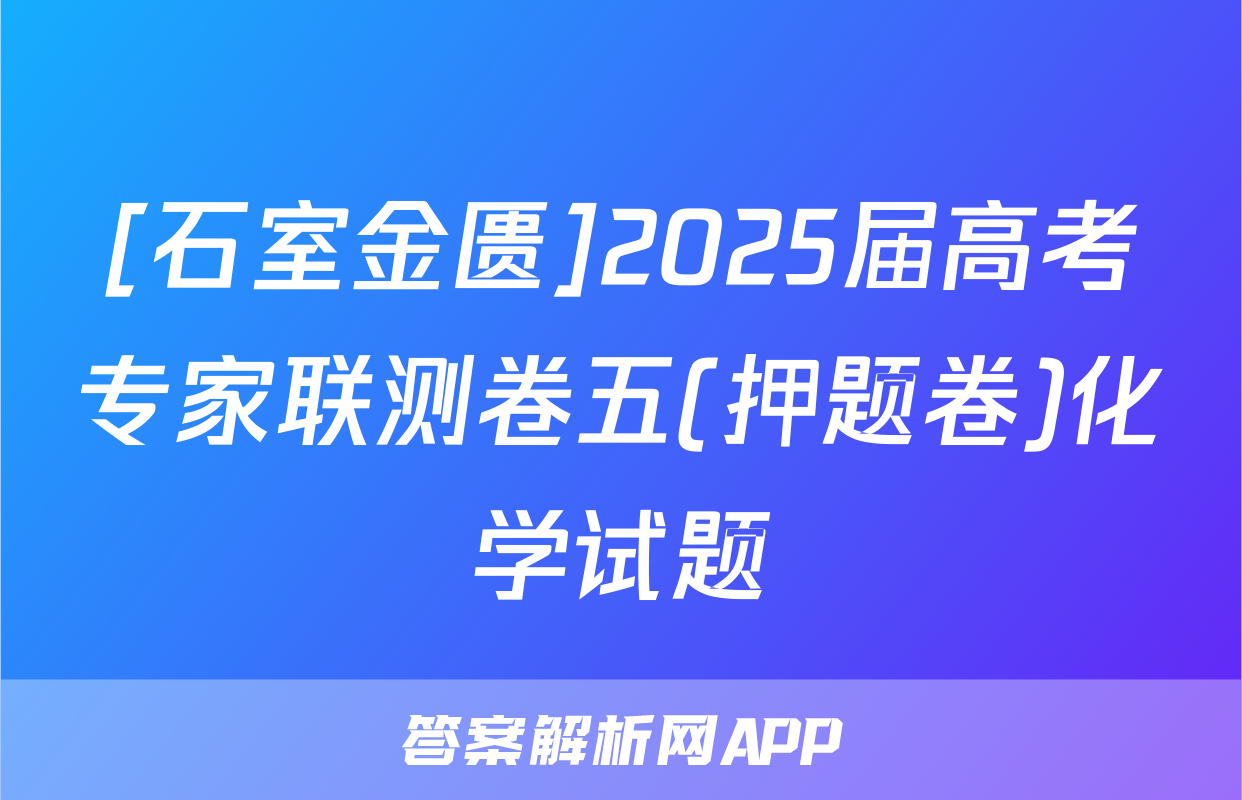 [石室金匮]2025届高考专家联测卷五(押题卷)化学试题