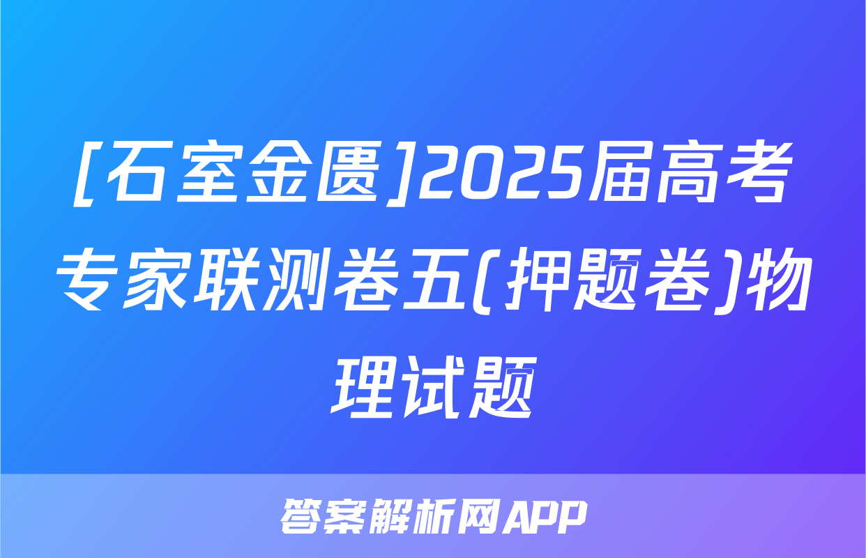 [石室金匮]2025届高考专家联测卷五(押题卷)物理试题