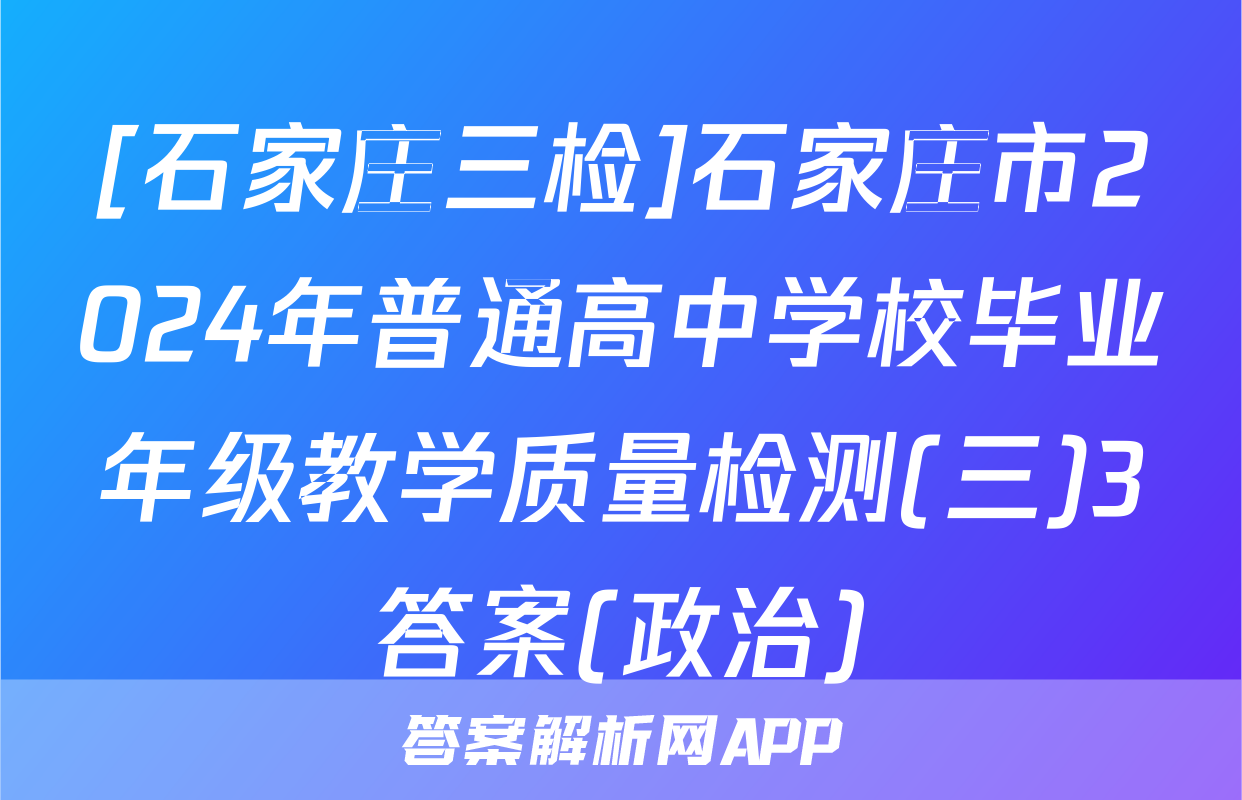[石家庄三检]石家庄市2024年普通高中学校毕业年级教学质量检测(三)3答案(政治)