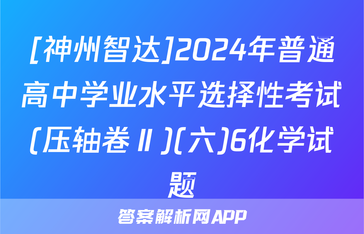 [神州智达]2024年普通高中学业水平选择性考试(压轴卷Ⅱ)(六)6化学试题