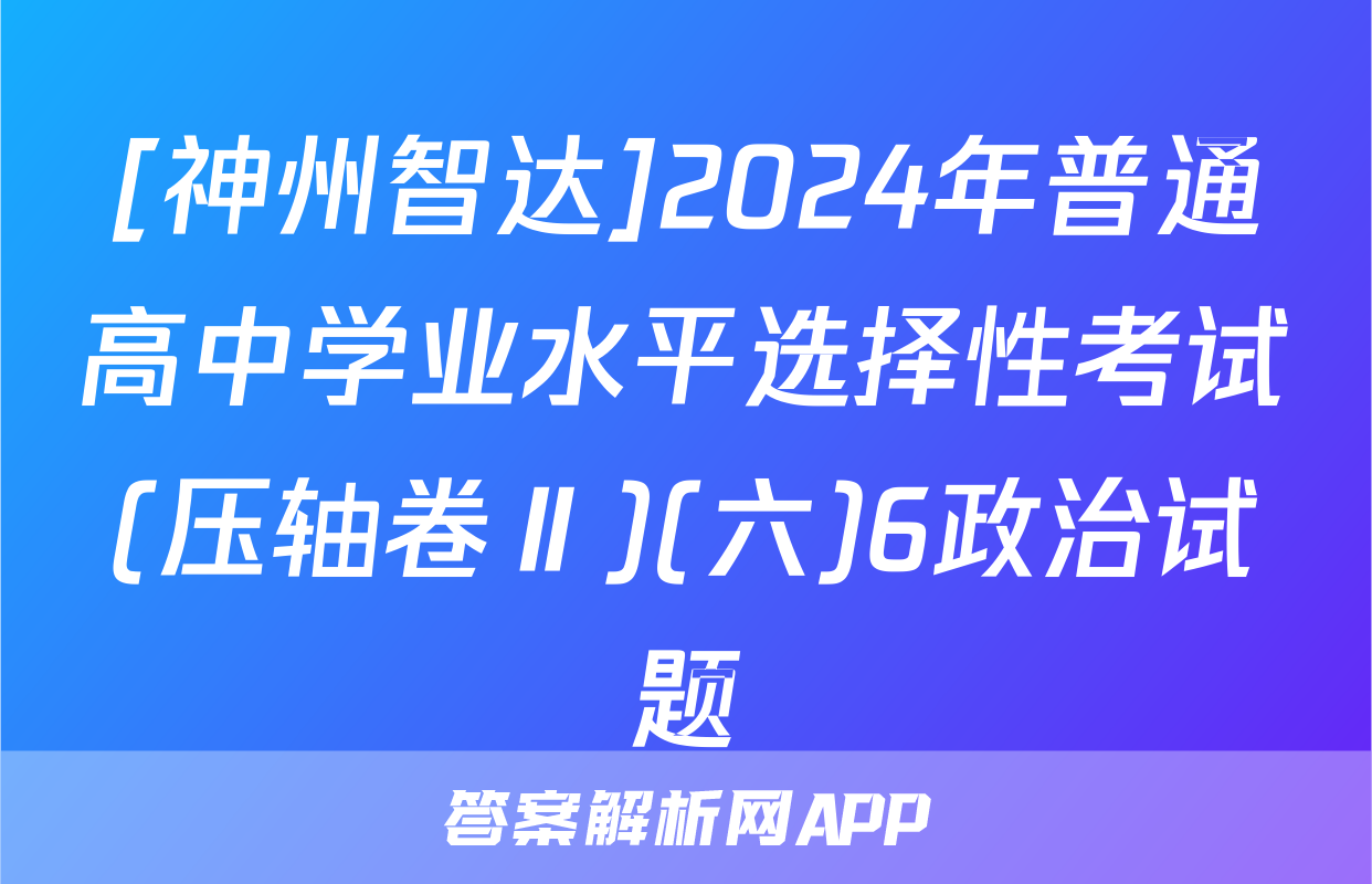 [神州智达]2024年普通高中学业水平选择性考试(压轴卷Ⅱ)(六)6政治试题