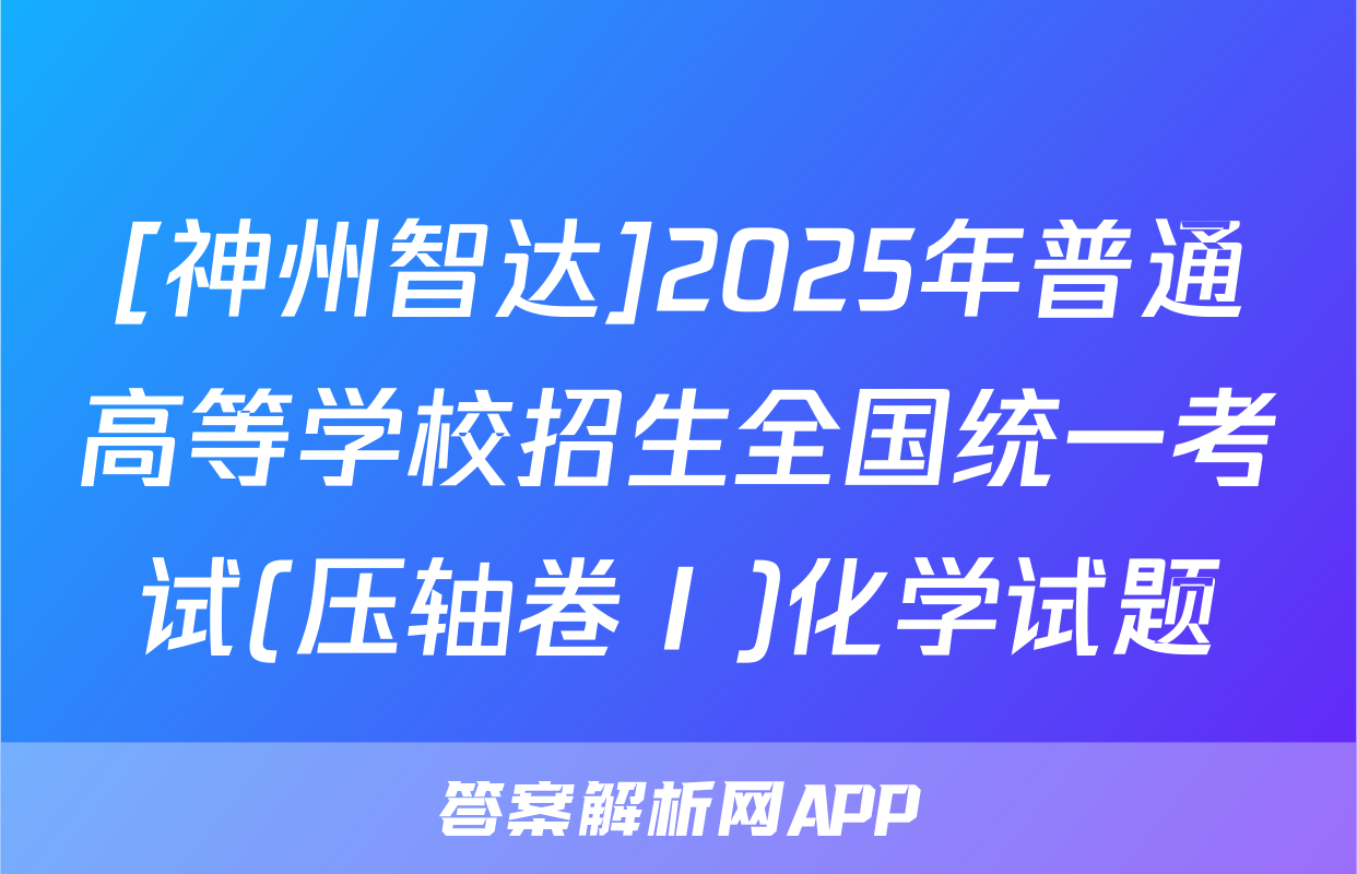 [神州智达]2025年普通高等学校招生全国统一考试(压轴卷Ⅰ)化学试题
