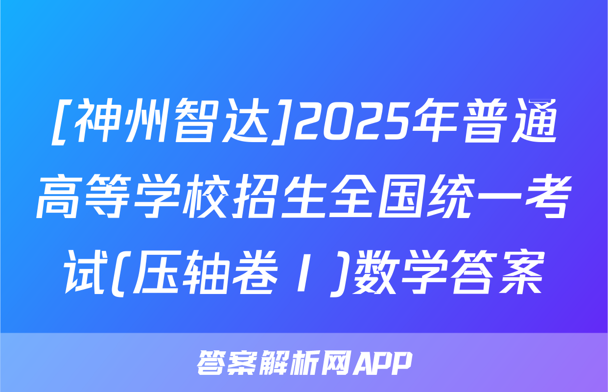 [神州智达]2025年普通高等学校招生全国统一考试(压轴卷Ⅰ)数学答案