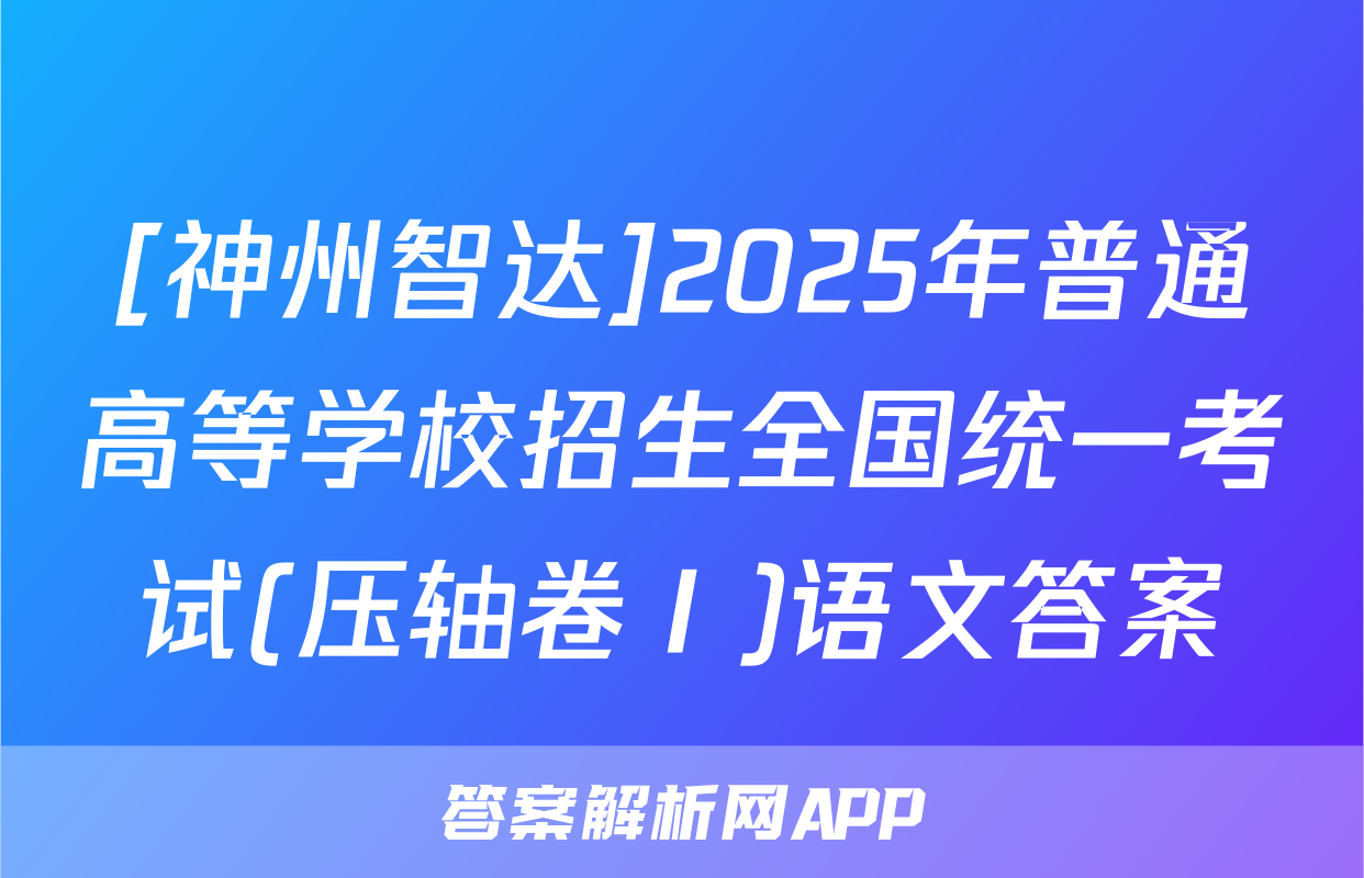 [神州智达]2025年普通高等学校招生全国统一考试(压轴卷Ⅰ)语文答案