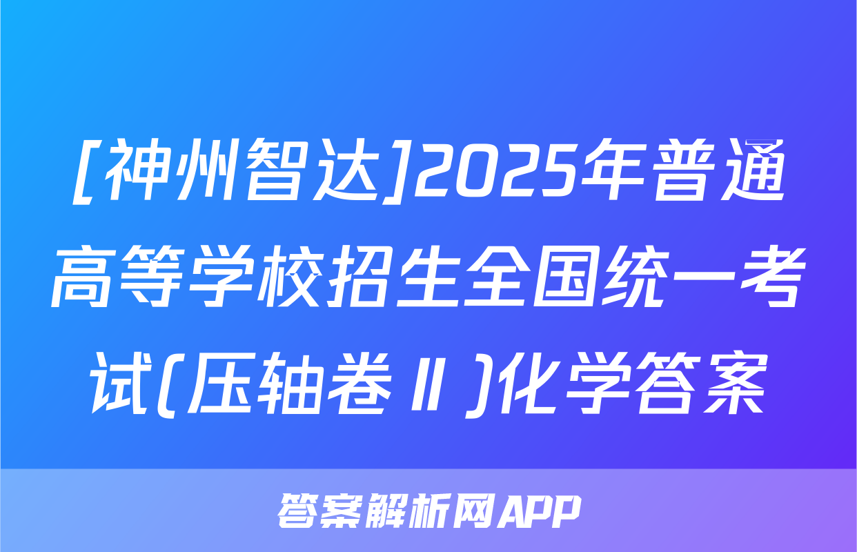 [神州智达]2025年普通高等学校招生全国统一考试(压轴卷Ⅱ)化学答案