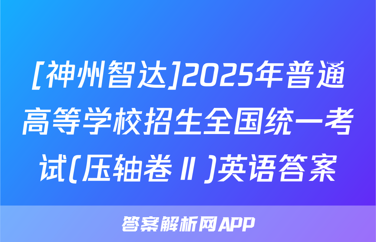 [神州智达]2025年普通高等学校招生全国统一考试(压轴卷Ⅱ)英语答案