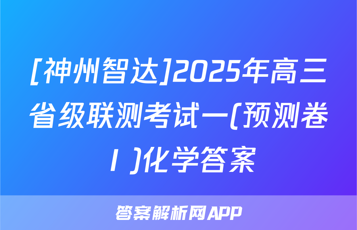[神州智达]2025年高三省级联测考试一(预测卷Ⅰ)化学答案