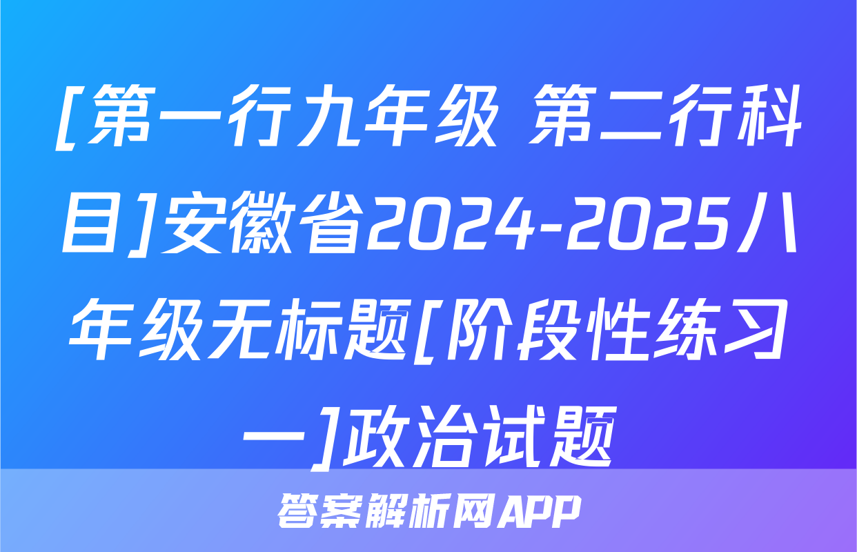 [第一行九年级 第二行科目]安徽省2024-2025八年级无标题[阶段性练习一]政治试题