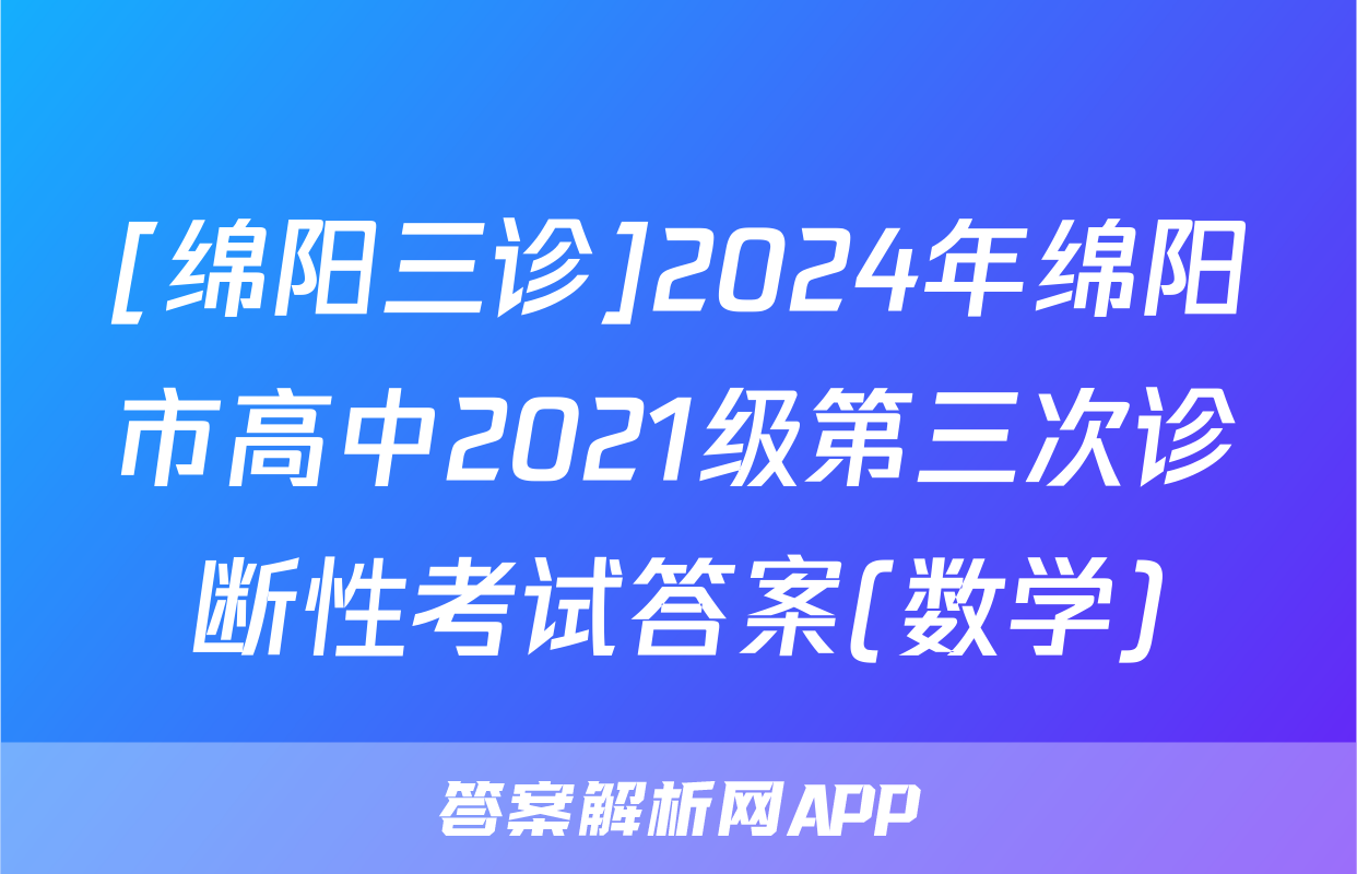 [绵阳三诊]2024年绵阳市高中2021级第三次诊断性考试答案(数学)