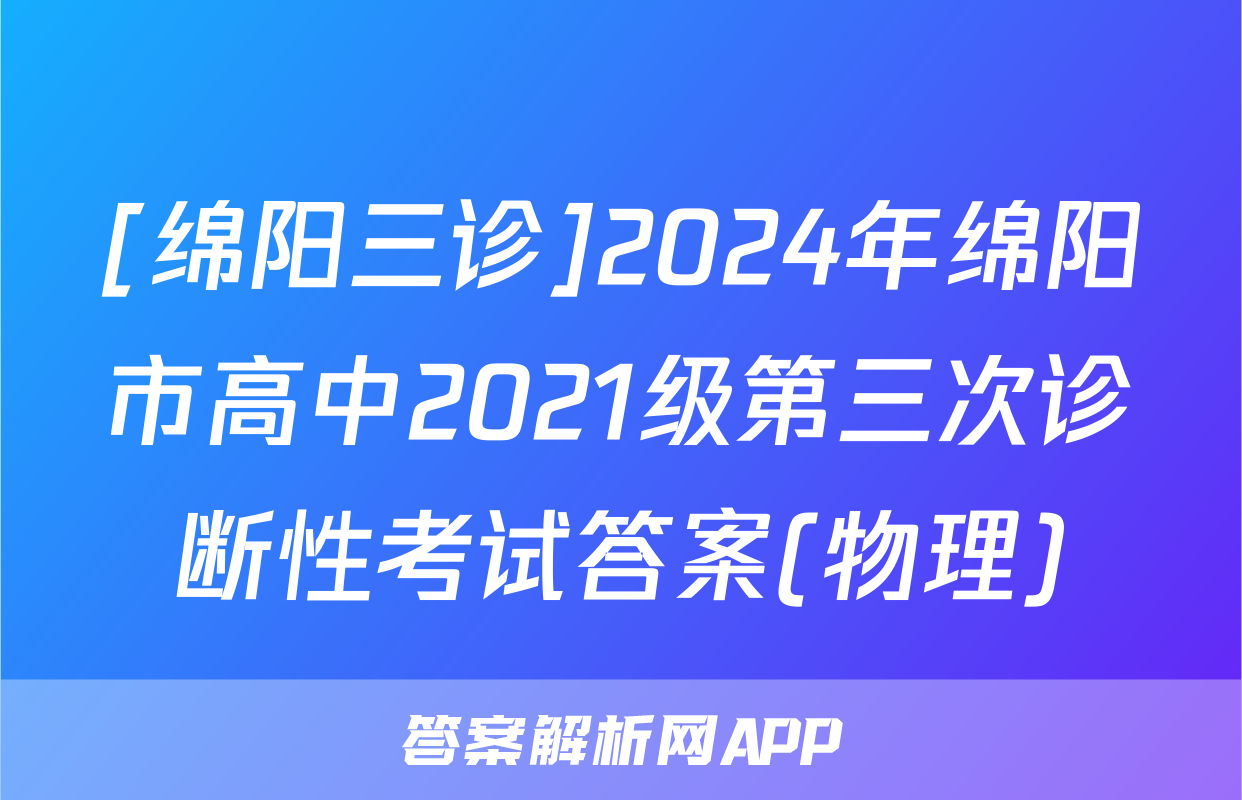 [绵阳三诊]2024年绵阳市高中2021级第三次诊断性考试答案(物理)