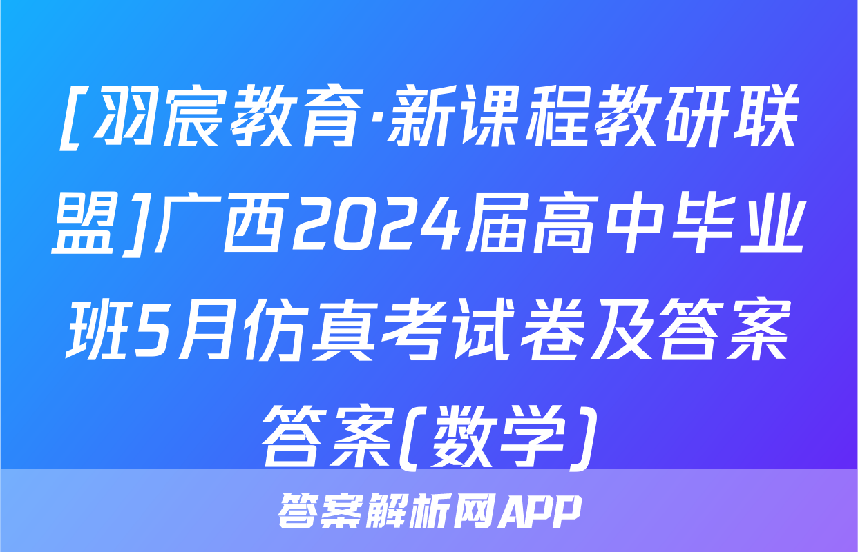 [羽宸教育·新课程教研联盟]广西2024届高中毕业班5月仿真考试卷及答案答案(数学)