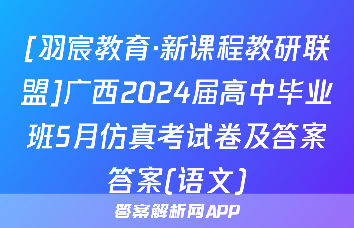 [羽宸教育·新课程教研联盟]广西2024届高中毕业班5月仿真考试卷及答案答案(语文)