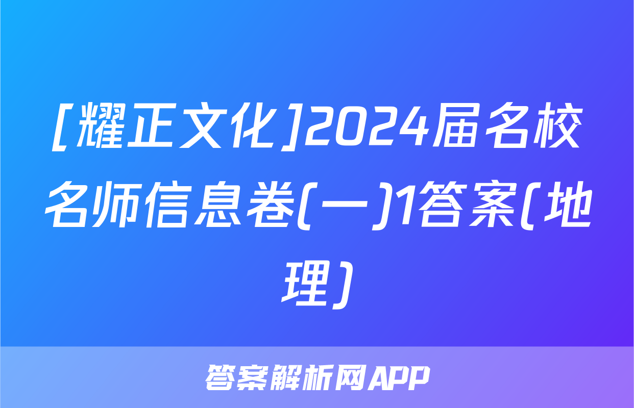 [耀正文化]2024届名校名师信息卷(一)1答案(地理)