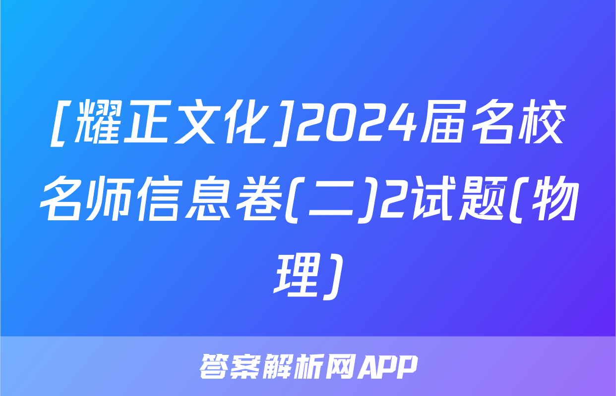 [耀正文化]2024届名校名师信息卷(二)2试题(物理)