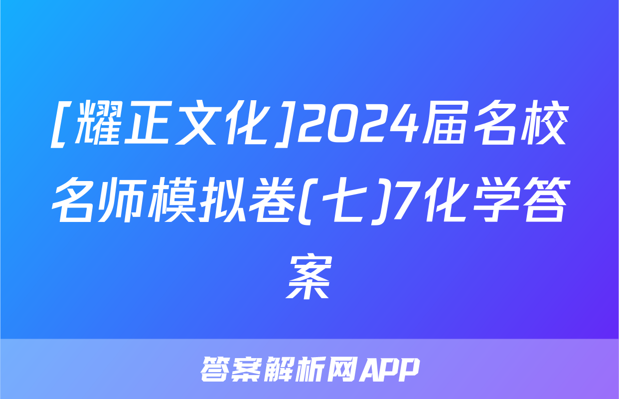 [耀正文化]2024届名校名师模拟卷(七)7化学答案