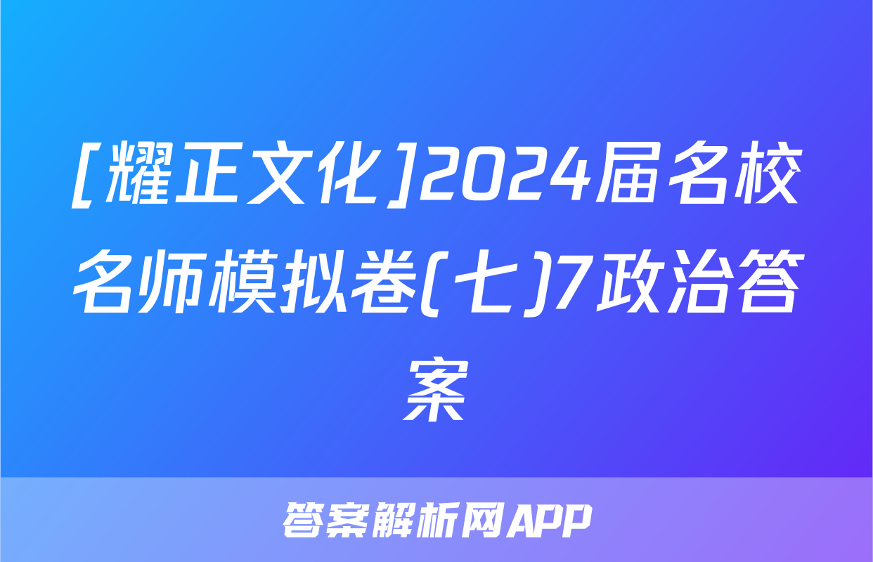 [耀正文化]2024届名校名师模拟卷(七)7政治答案