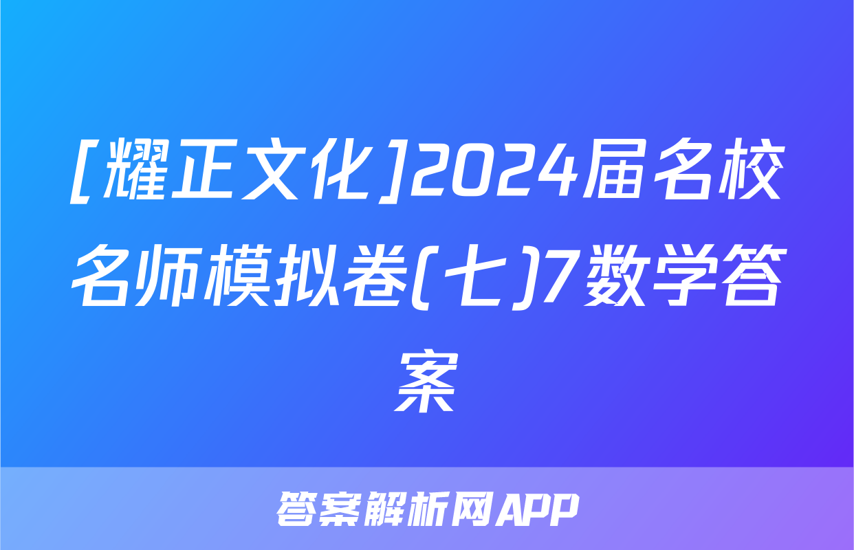 [耀正文化]2024届名校名师模拟卷(七)7数学答案