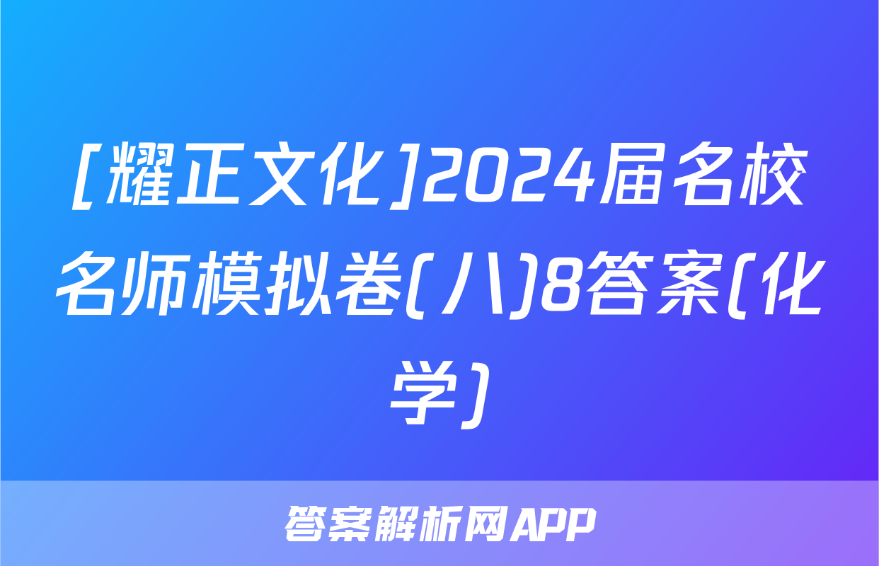 [耀正文化]2024届名校名师模拟卷(八)8答案(化学)