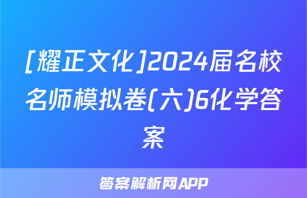 [耀正文化]2024届名校名师模拟卷(六)6化学答案