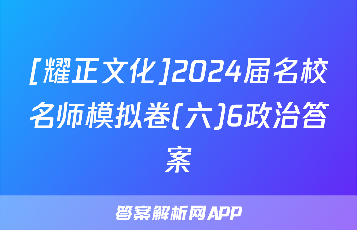 [耀正文化]2024届名校名师模拟卷(六)6政治答案