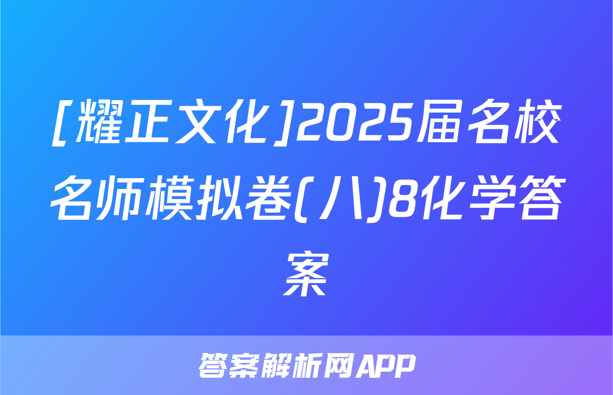 [耀正文化]2025届名校名师模拟卷(八)8化学答案