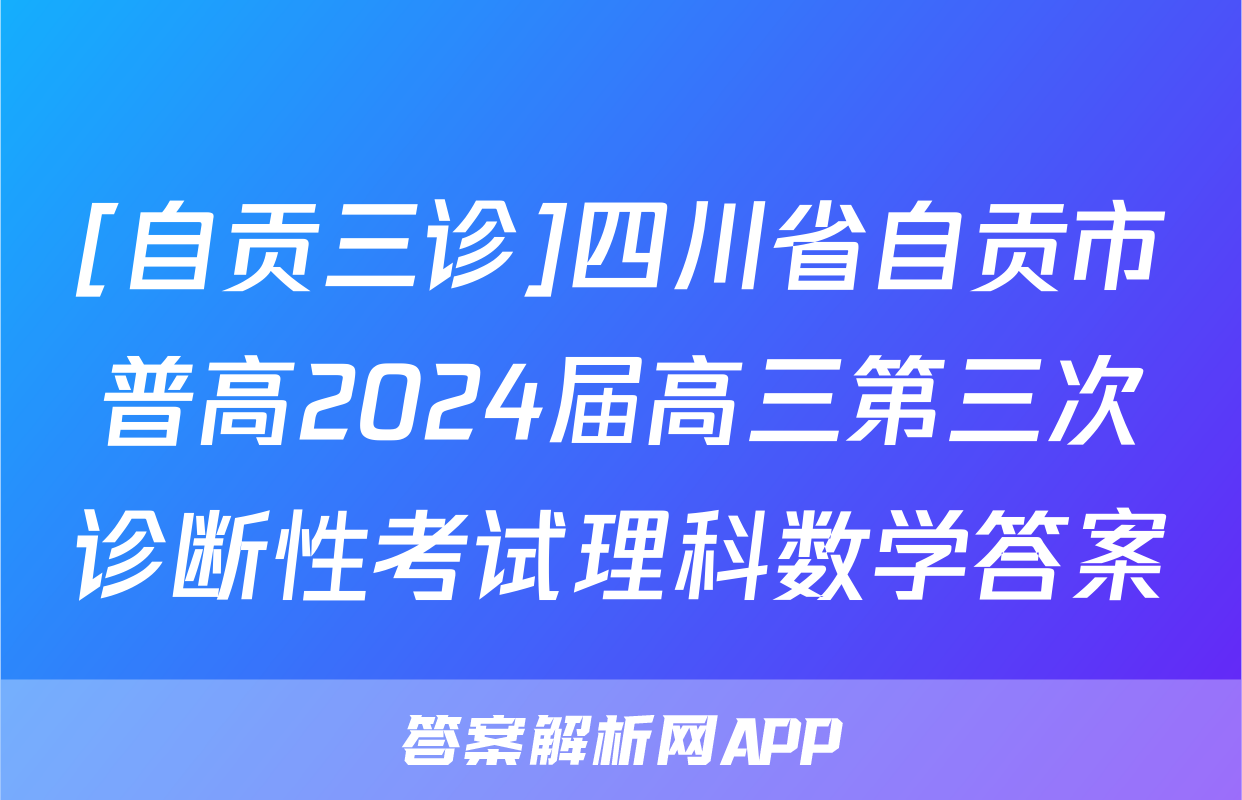 [自贡三诊]四川省自贡市普高2024届高三第三次诊断性考试理科数学答案