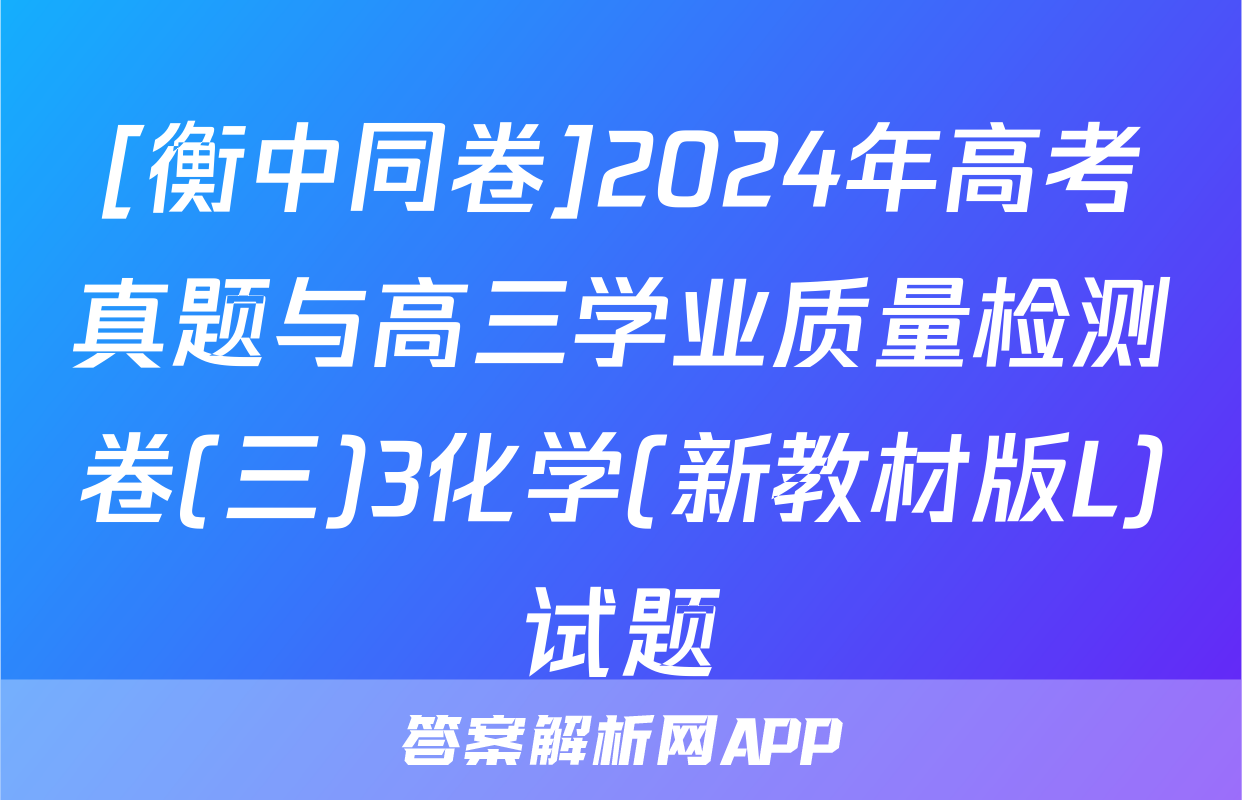 [衡中同卷]2024年高考真题与高三学业质量检测卷(三)3化学(新教材版L)试题