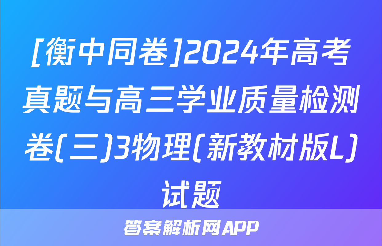 [衡中同卷]2024年高考真题与高三学业质量检测卷(三)3物理(新教材版L)试题