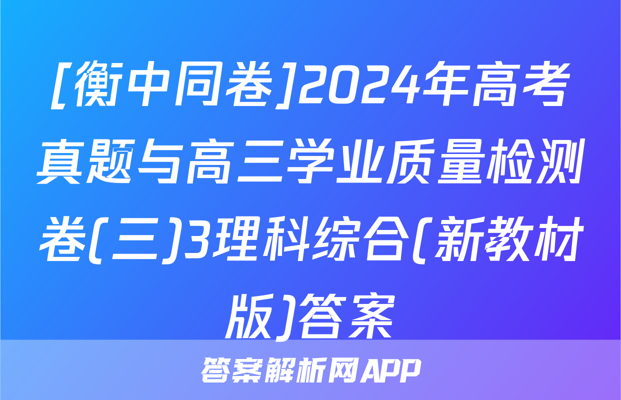 [衡中同卷]2024年高考真题与高三学业质量检测卷(三)3理科综合(新教材版)答案