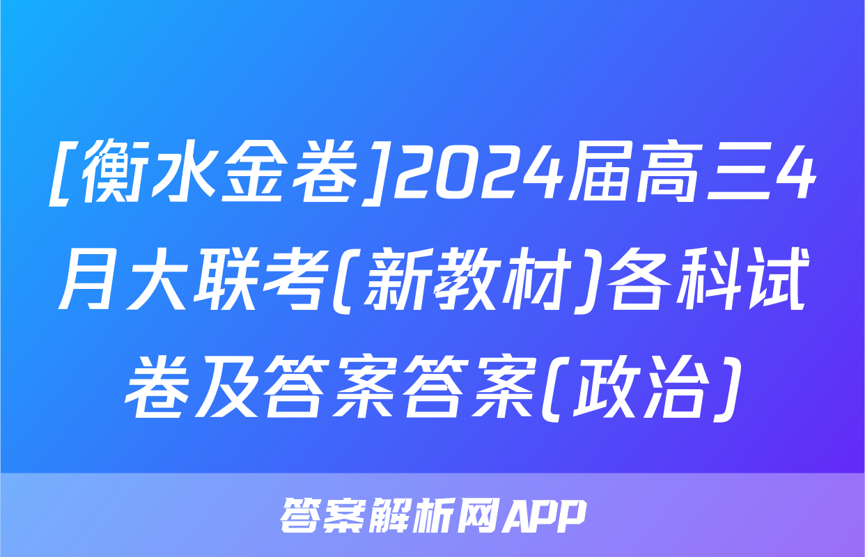 [衡水金卷]2024届高三4月大联考(新教材)各科试卷及答案答案(政治)