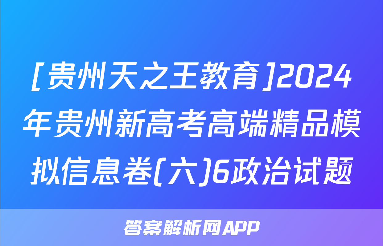 [贵州天之王教育]2024年贵州新高考高端精品模拟信息卷(六)6政治试题