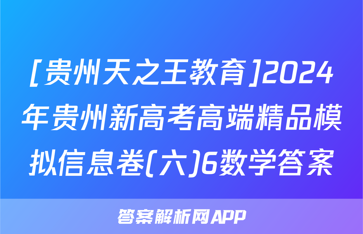 [贵州天之王教育]2024年贵州新高考高端精品模拟信息卷(六)6数学答案