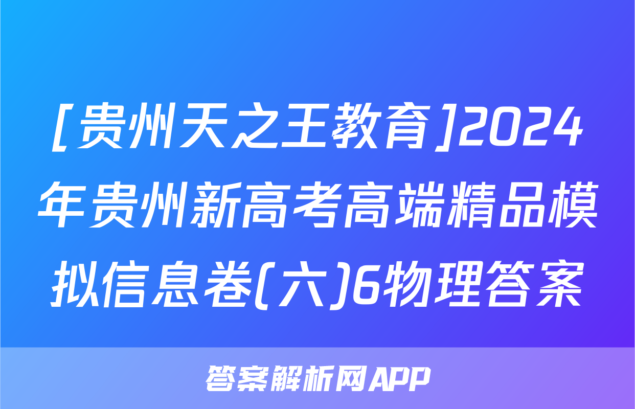 [贵州天之王教育]2024年贵州新高考高端精品模拟信息卷(六)6物理答案