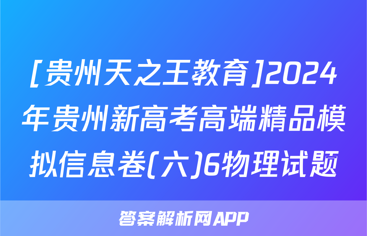 [贵州天之王教育]2024年贵州新高考高端精品模拟信息卷(六)6物理试题