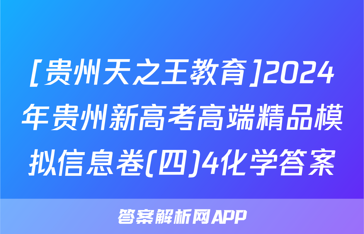 [贵州天之王教育]2024年贵州新高考高端精品模拟信息卷(四)4化学答案