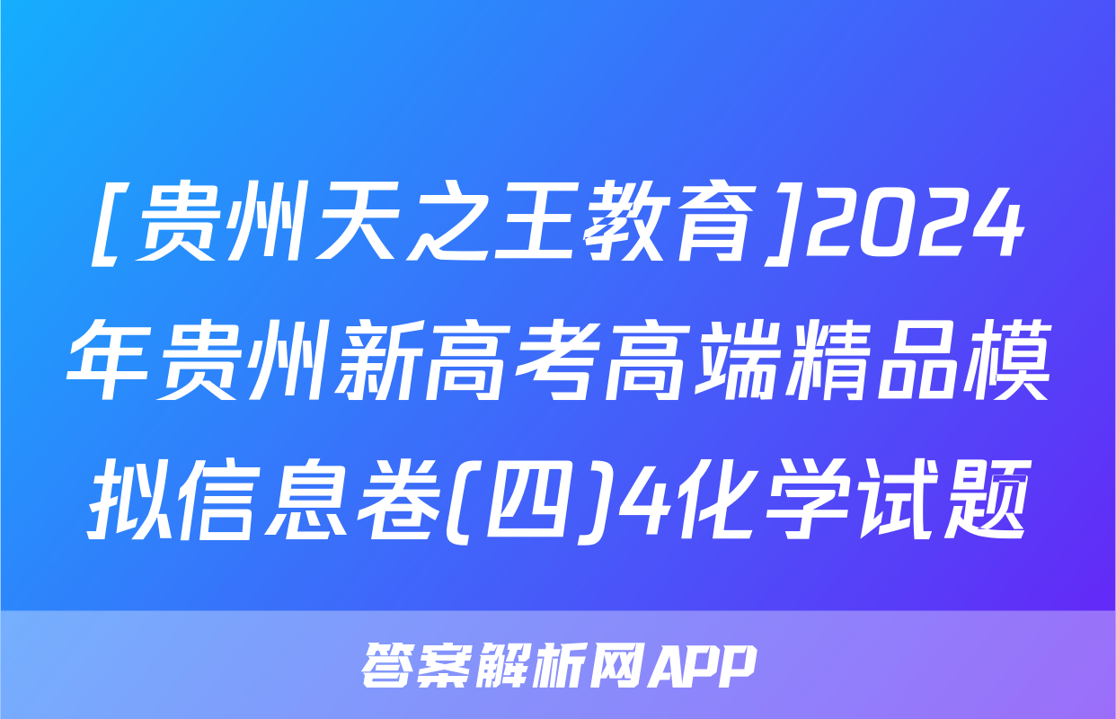 [贵州天之王教育]2024年贵州新高考高端精品模拟信息卷(四)4化学试题