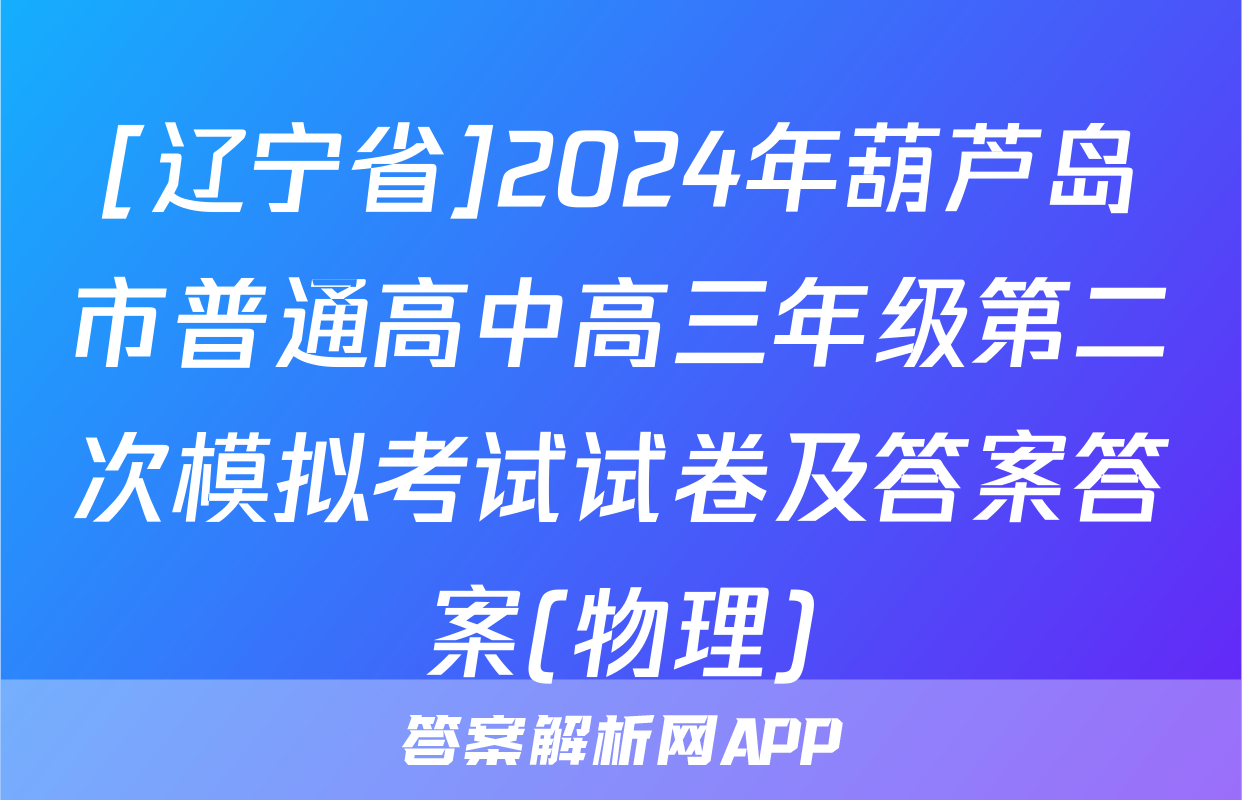 [辽宁省]2024年葫芦岛市普通高中高三年级第二次模拟考试试卷及答案答案(物理)