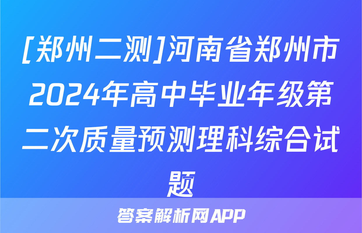 [郑州二测]河南省郑州市2024年高中毕业年级第二次质量预测理科综合试题