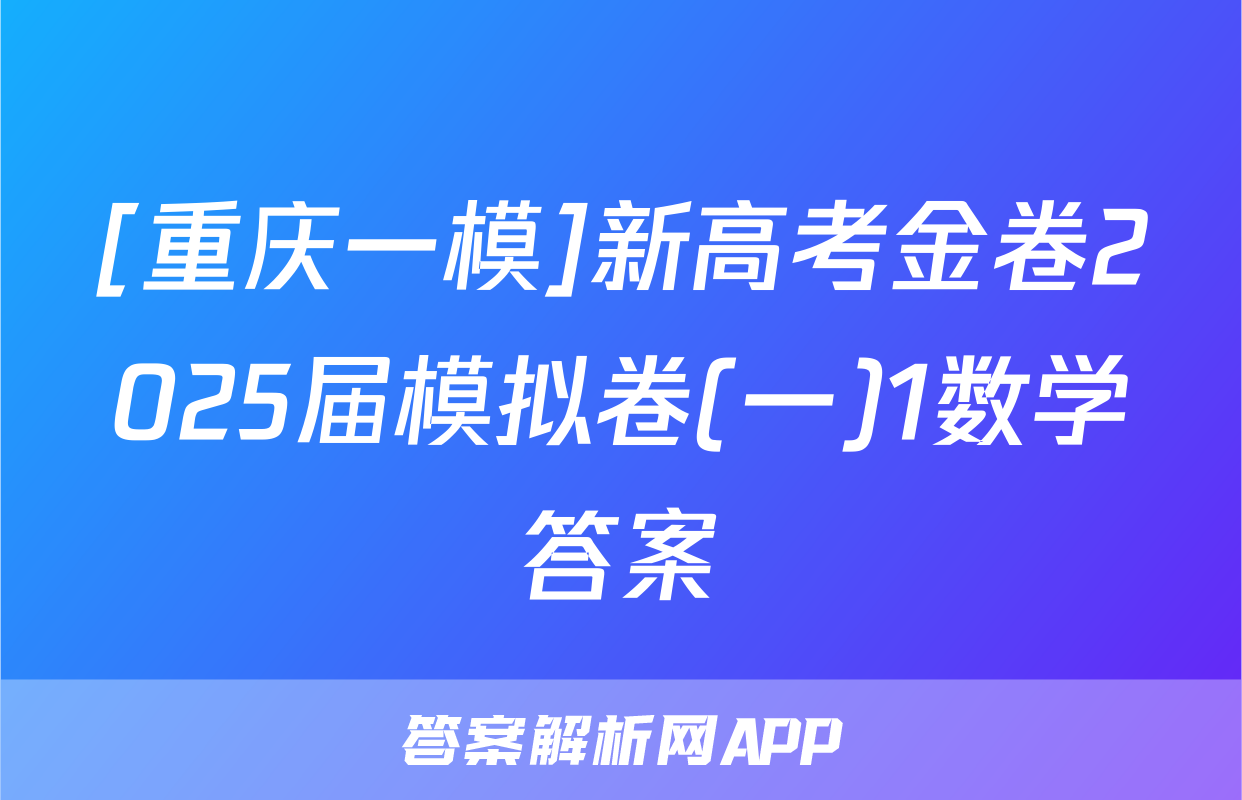 [重庆一模]新高考金卷2025届模拟卷(一)1数学答案