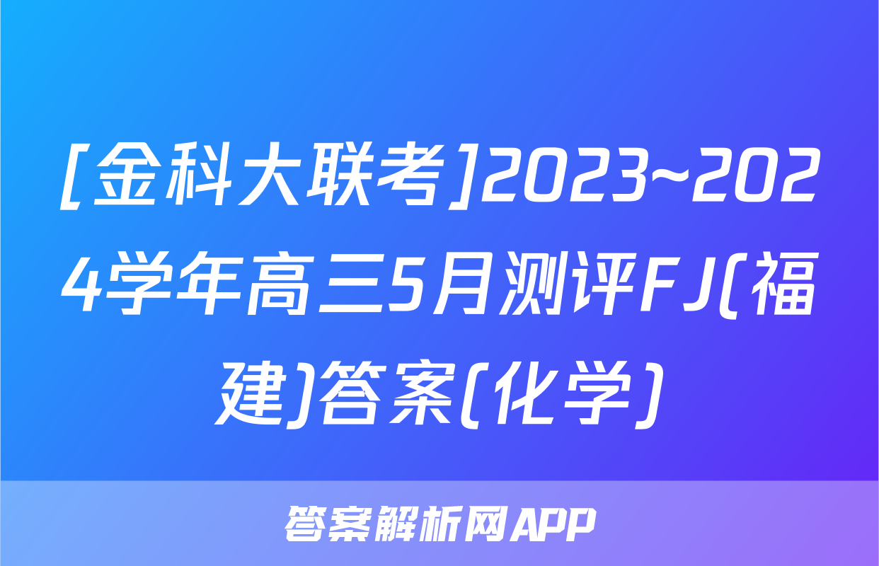 [金科大联考]2023~2024学年高三5月测评FJ(福建)答案(化学)