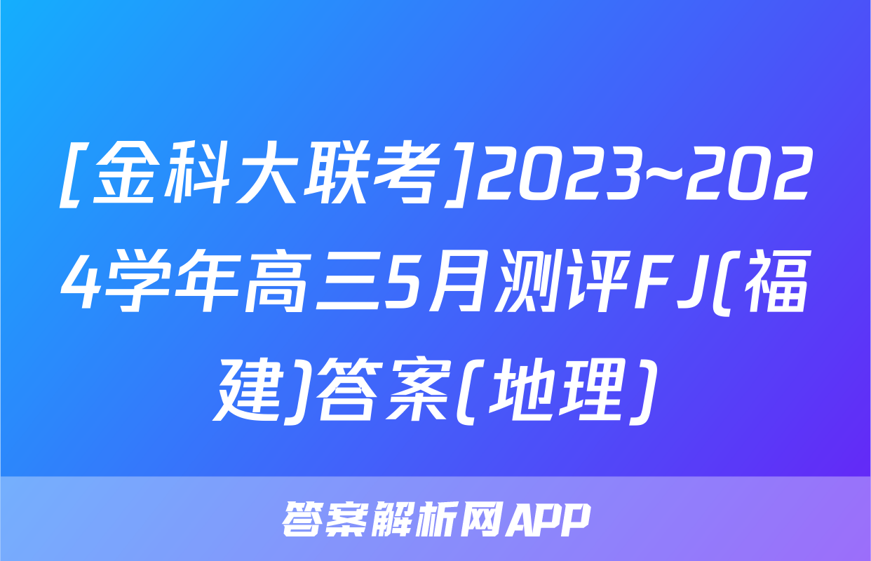 [金科大联考]2023~2024学年高三5月测评FJ(福建)答案(地理)
