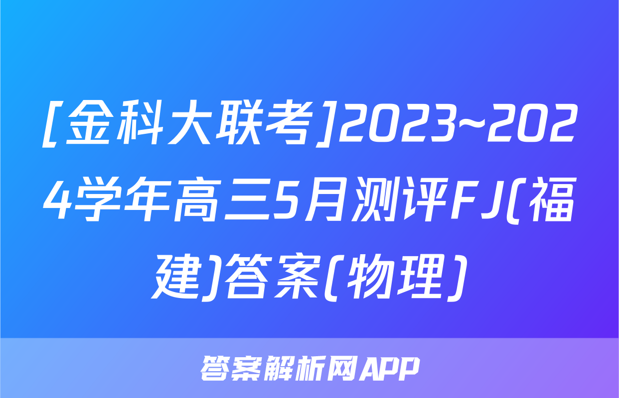 [金科大联考]2023~2024学年高三5月测评FJ(福建)答案(物理)