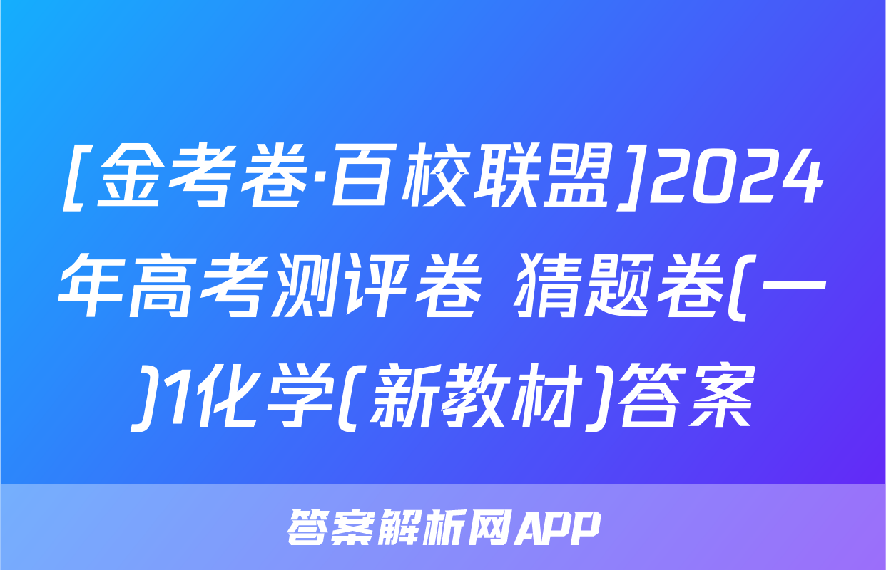 [金考卷·百校联盟]2024年高考测评卷 猜题卷(一)1化学(新教材)答案