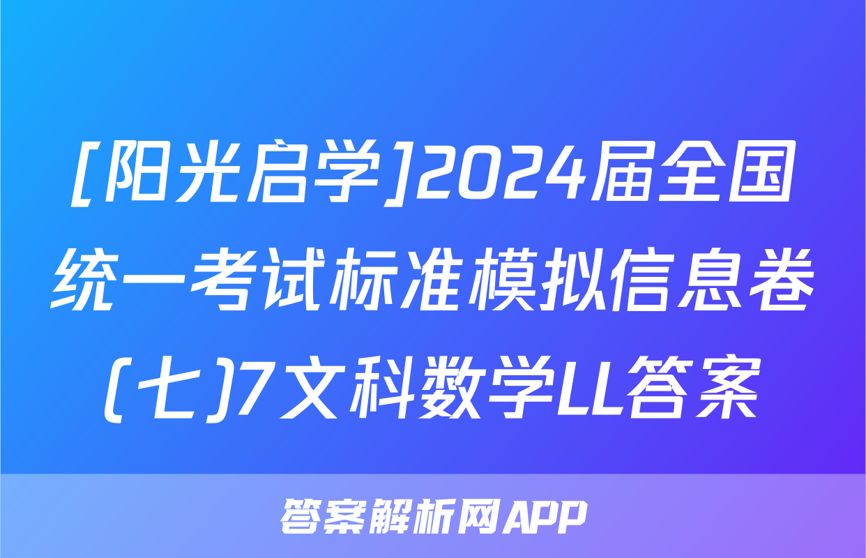 [阳光启学]2024届全国统一考试标准模拟信息卷(七)7文科数学LL答案