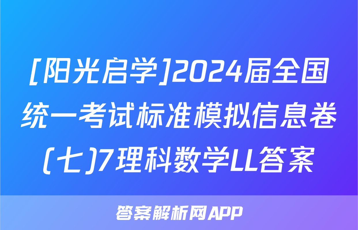 [阳光启学]2024届全国统一考试标准模拟信息卷(七)7理科数学LL答案